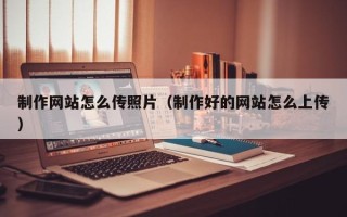 塔城制作网站怎么传照片（制作好的网站怎么上传）