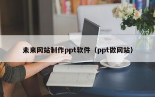 塔城未来网站制作ppt软件（ppt做网站）