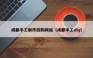 塔城成都手工制作团购网站（成都手工diy）