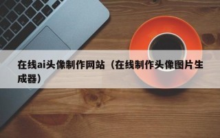 塔城在线ai头像制作网站（在线制作头像图片生成器）