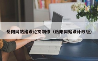 塔城岳阳网站建设论文制作（岳阳网站设计改版）