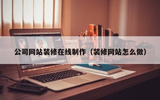 塔城公司网站装修在线制作（装修网站怎么做）