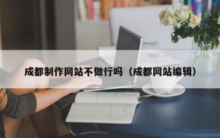塔城成都制作网站不做行吗（成都网站编辑）