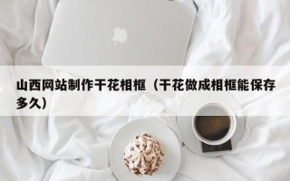 塔城山西网站制作干花相框（干花做成相框能保存多久）
