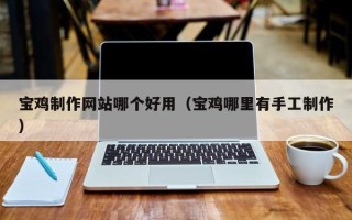 塔城宝鸡制作网站哪个好用（宝鸡哪里有手工制作）
